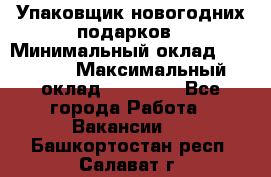 Упаковщик новогодних подарков › Минимальный оклад ­ 38 000 › Максимальный оклад ­ 50 000 - Все города Работа » Вакансии   . Башкортостан респ.,Салават г.